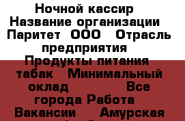 Ночной кассир › Название организации ­ Паритет, ООО › Отрасль предприятия ­ Продукты питания, табак › Минимальный оклад ­ 21 500 - Все города Работа » Вакансии   . Амурская обл.,Зея г.